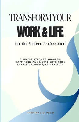 Transform Your Work & Life For the Modern Professional: 5 Simple Steps To Success, Happiness, and Living with More Clarity, Purpose, and Passion