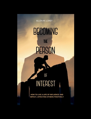 Becoming the Person of Interest: How to live a Life of Influence and Impact, affecting others positively