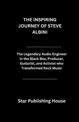 The Inspiring Journey of Steve Albini: The Legendary Audio Engineer in the Black Box, Producer, Guitarist, and Activist who Transformed Rock Music