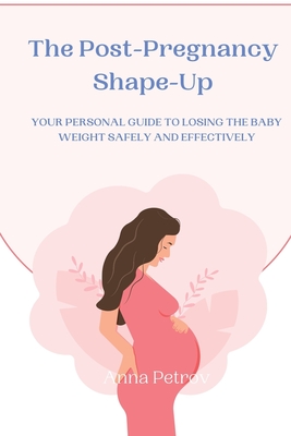 The Post-Pregnancy Shape-Up: Your Personal Guide to Losing the Baby Weight Safely and Effectively