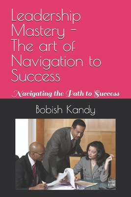 Leadership Mastery - The art of Navigation to Success: Navigating the Path to Success