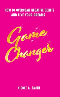 Game Changer: How To Overcome Negative Beliefs and Live Your Dreams