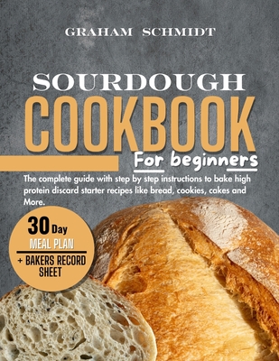 Sourdough Cookbook for Beginners: The complete guide with step by step instructions to bake high protein discard starter recipes like bread, cookies, cakes, and more