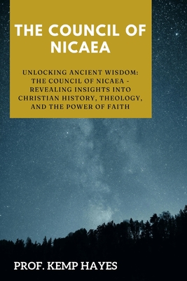 The Council of Nicaea: Unlocking Ancient Wisdom: The Council of Nicaea- Revealing Insights into Christian History, Theology, and the Power of Faith