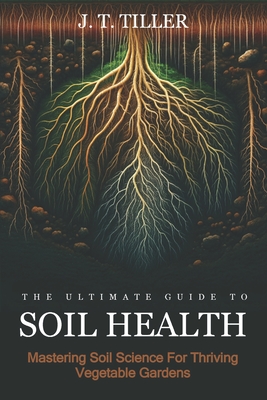 The Ultimate Guide To Soil Health: Mastering Soil Science for Thriving Vegetable Gardens