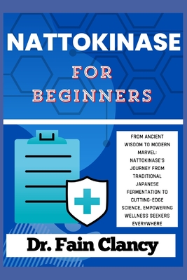 NATTOKINASE For Beginners: From Ancient Wisdom to Modern Marvel: Nattokinase's Journey from Traditional Japanese Fermentation to Cutting-Edge Science, Empowering Wellness Seekers Everywhere