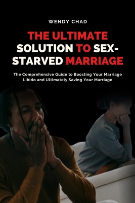 The Ultimate Solution to Sex-Starved Marriage: The Comprehensive Guide to Boosting Your Marriage Libido and Ultimately Saving Your Marriage