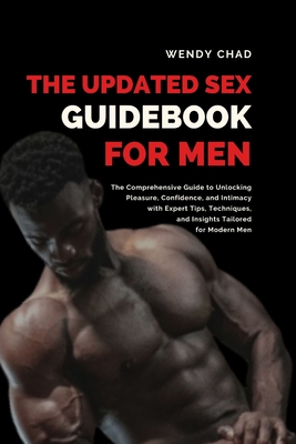 The Updated Sex Guidebook for Men: The Comprehensive Guide to Unlocking Pleasure, Confidence, and Intimacy with Expert Tips, Techniques, and Insights Tailored for Modern Men