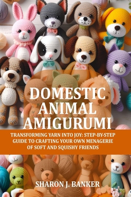 Domestic Animal Amigurumi: Transforming yarn into joy: Step-by-step guide to crafting your own menagerie of soft and squishy friends