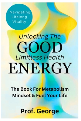 Unlocking The Good Limitless Health Energy: The Book For Metabolism Mindset & Fuel Your Life