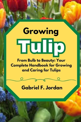 Growing Tulip: From Bulb to Beauty: Your Complete Handbook for Growing and Caring for Tulips