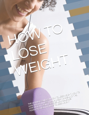 How to Lose Weight: The Ultimate Guide on How to Lose Weight, How to Lose Weight in Less Than a Week, Tricks and Tips, Lose Weight Easily, Exercise, Low Calories Food, Fats, Healthy Ways to Lose Weight