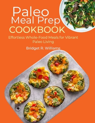 Paleo Meal Prep Cookbook: Effortless Whole-Food Meals for Vibrant Paleo Living