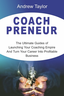 Coachpreneur: The Ultimate Guides of Launching Your Coaching Empire And Turn Your Career Into Profitable Business