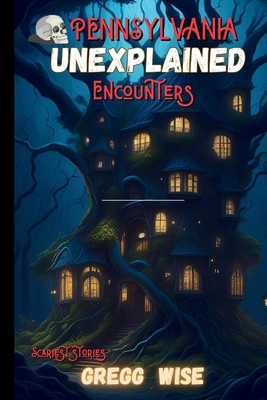 The Unexplained Encounters Guide to pennsylvania's Most Haunted Locations: A Paranormal History of the State's Most horrorsome Attractions