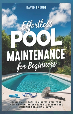 Effortless Pool Maintenance for Beginners: Master Your Pool in Minutes! Keep Your Water Sparkling and Safe All Season Long (Without Breaking a Sweat)