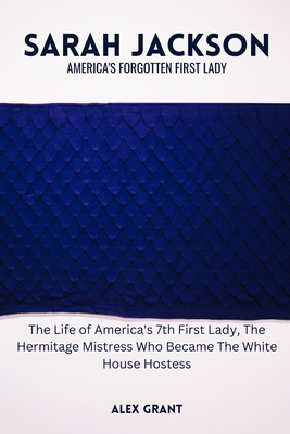 Sarah Jackson: America's Forgotten First Lady - The Life of America's 7th First Lady, The Hermitage Mistress Who Became The White House Hostess