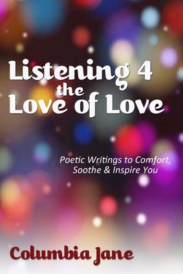 Listening 4 the Love of Love: Poetic Writings to Comfort, Soothe & Inspire You