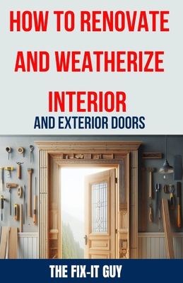 How to Renovate and Weatherize Interior and Exterior Doors: The Ultimate Guide to Upgrading, Insulating, and Sealing Your Home's Doors for Enhanced Energy Efficiency, Security, and Curb Appeal