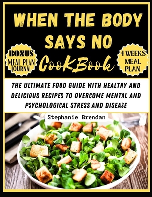 When the Body Says No cookbook: The Ultimate Food Guide with Healthy and Delicious Recipes to Overcome Mental and Psychological Stress and Disease