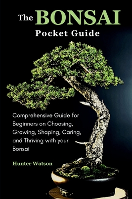 The Bonsai Pocket Guide: Comprehensive Guide for Beginners on Choosing, Growing, Shaping, Caring, and Thriving with your Bonsai