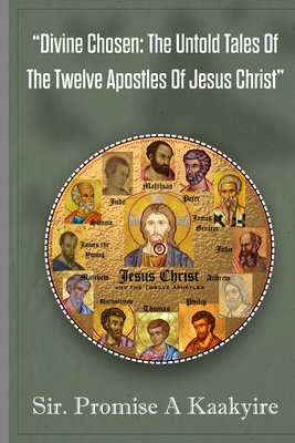 Divine Chosen: The Untold Tales Of The Twelve Apostles Of Jesus Christ Revealing the Concealed Narratives of the Twelve Selected Individuals.