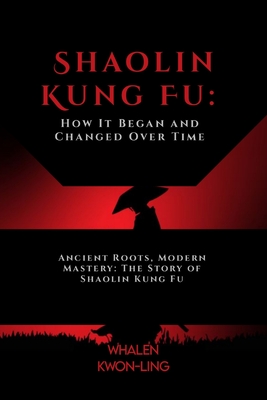 Shaolin Kung Fu: How It Began and Changed Over Time: Ancient Roots, Modern Mastery: The Story of Shaolin Kung Fu