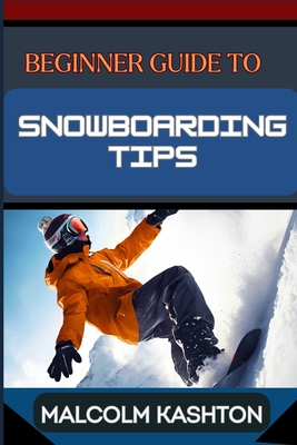 Beginner Guide to Snowboarding Tips: Mastering Essential Tips, Techniques And Tricks To Conquer The Slopes And Thrilling Adventures