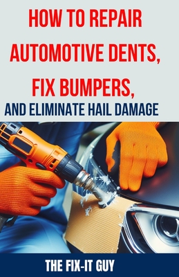 How to Repair Automotive Dents, Fix Bumpers, and Eliminate Hail Damage: The Ultimate Guide to Mastering Auto Body Repair Techniques for Flawless Results