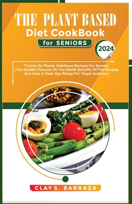 The Plant Based Diet Cook Book For Seniors 2024: Thrive on Plants: Nutritious Recipes for Seniors. (This subtitle focuses on the health benefits of the recipes and uses a clear age range for the