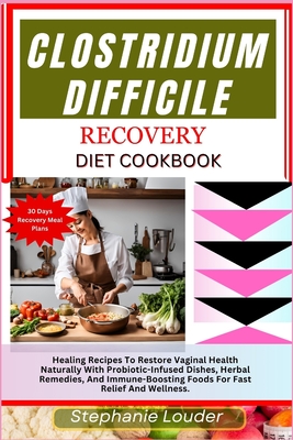 Clostridium Difficile Recovery Diet Cookbook: Healing Recipes To Restore Vaginal Health Naturally With Probiotic-Infused Dishes, Herbal Remedies, And Immune-Boosting Foods For Fast Relief And Wellness