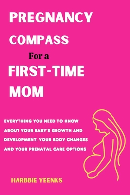 PREGNANCY COMPASS for a FIRST-TIME MOM: Everything You Need to Know about Your Baby's Growth and Development, Your Body Changes and Your Prenatal Care Options