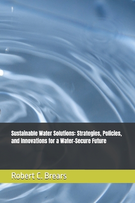 Sustainable Water Solutions: Strategies, Policies, and Innovations for a Water-Secure Future