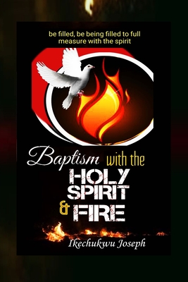 Baptism with the Holy Spirit and Fire: Be Filled, be Being Filled to Full Measure with the Spirit