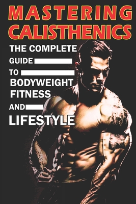 Mastering Calisthenics: The Complete Guide to Bodyweight Fitness and Lifestyle, Unique calisthenics book to achieve good results