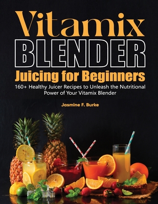 Vitamix Blender Juicing for Beginners: 160+ Healthy Juicer Recipes to Unleash the Nutritional Power of Your Vitamix Blender