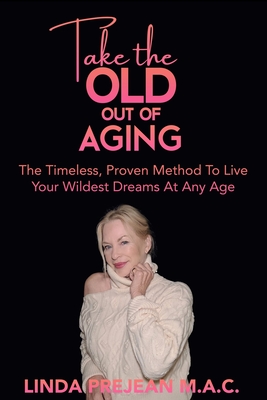 Take The Old Out Of Aging: The Timeless, Proven Method To Live Your Wildest Dreams At Any Age