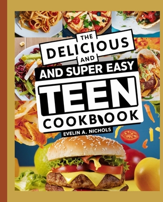 The Delicious Super Easy Teen Cookbook: 100+ Simple Step-by-Step Recipes Quick and Delightful Creations