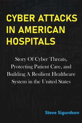 Cyber Attacks in American Hospitals: Story Of Cyber Threats, Protecting Patient Care, and Building a Resilient Healthcare System In The United States