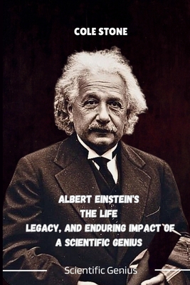 ALBERT EINSTEIN'S The Life Legacy, And ENDURING IMPACT OF A SCIENTIFIC GENIUS: Journey into the Mind of the Man Who Transformed Physics