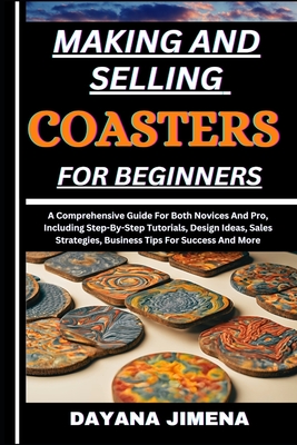 Making and Selling Coasters for Beginners: A Comprehensive Guide For Both Novices And Pro, Including Step-By-Step Tutorials, Design Ideas, Sales Strategies, Business Tips For Success And More