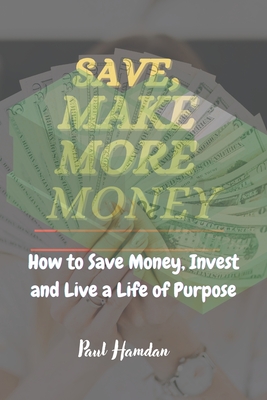 Save, Make More Money: How to Save Money, Invest, and Live a Life of Purpose