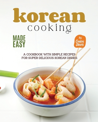 Korean Cooking Made Easy: A Cookbook with Simple Recipes for Super Delicious Korean Dishes