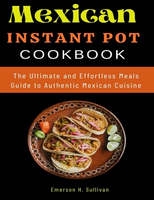 Mexican Instant Pot Cookbook: The Ultimate and Effortless Meals Guide to Authentic Mexican Cuisine