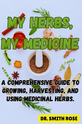 My Herbs My Medicine: A Comprehensive Guide to Growing, Harvesting, and Using Medicinal Herbs.