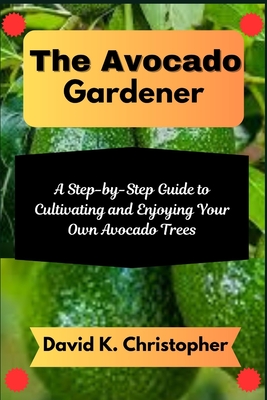 The Avocado Gardener: A Step-by-Step Guide to Cultivating and Enjoying Your Own Avocado Trees