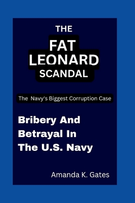 The Fat Leonard Scandal: Bribery And Betrayal In the U.S. Navy: The Navy's Biggest Corruption Case