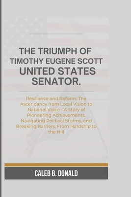 The Triumph of Timothy Eugene Scott, United States Senator: Resilience and Reform: The Ascendancy from Local Vision to National Voice - A Story of Pioneering Achievements, Navigating Political Storms, and Breaking Barriers, From Hardship to the Hill.