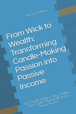 From Wick to Wealth: Transforming Candle-Making Passion into Passive Income: For Candle Makers Only: Crafting Your Candle-Making eBook for Passive Income