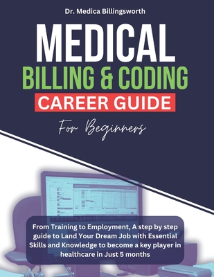 Medical Billing & Coding Career Guide for Beginners: From Training to Employment, A step by step guide to Land Your Dream Job with Essential Skills and Knowledge to become a key player in healthcare